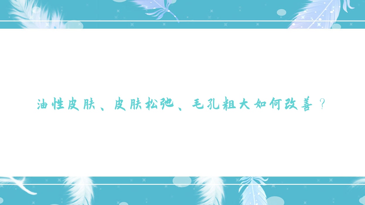 油性皮肤、皮肤松弛、毛孔粗大如何改善?