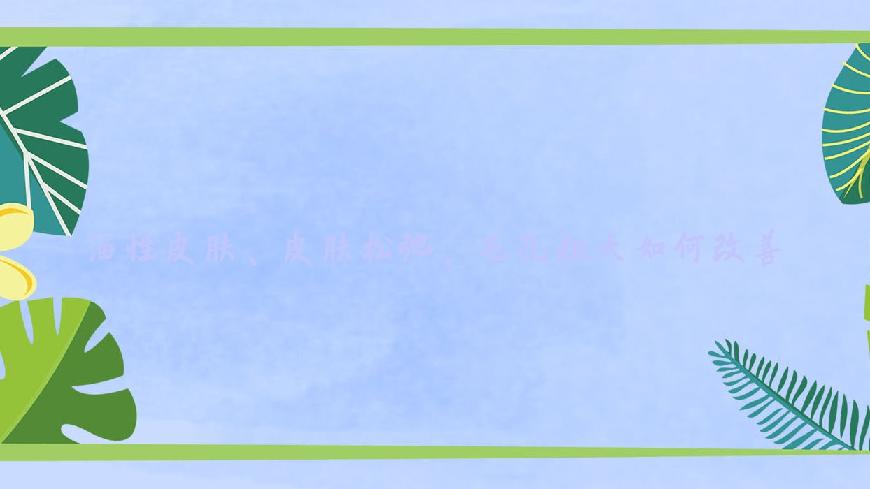 油性皮肤、皮肤松弛、毛孔粗大如何改善