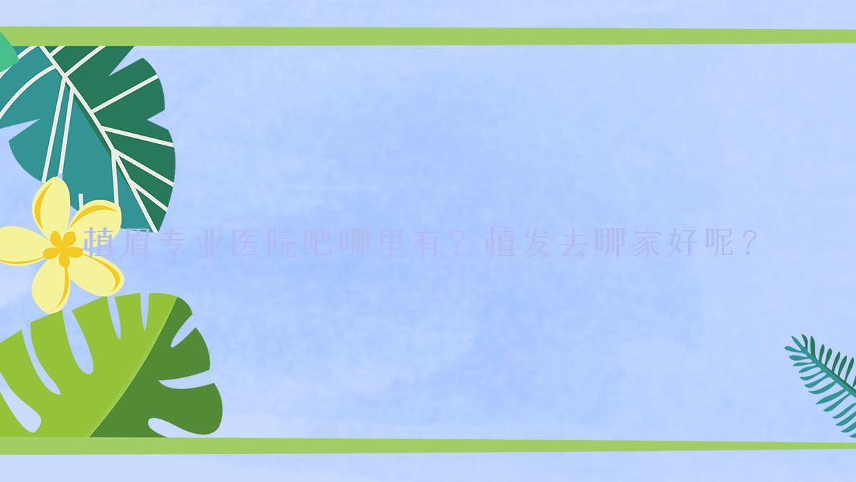 植眉医院吧哪里有?植发去哪家好呢?