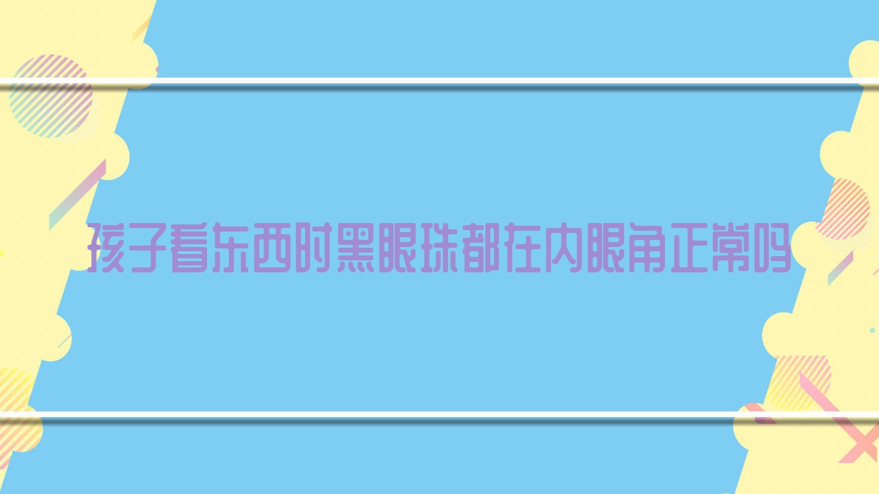 孩子看东西时黑眼珠都在内眼角正常吗