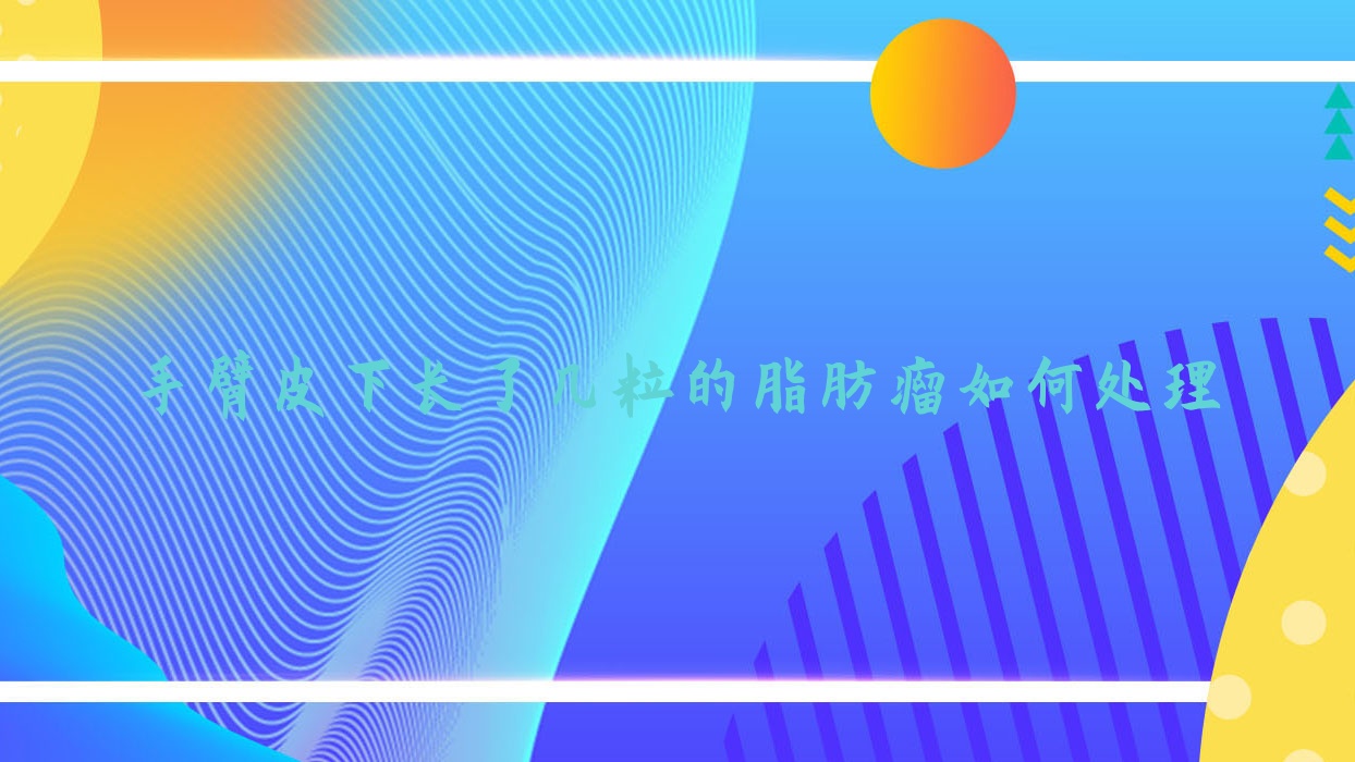 手臂皮下长了几粒的脂肪瘤如何处理