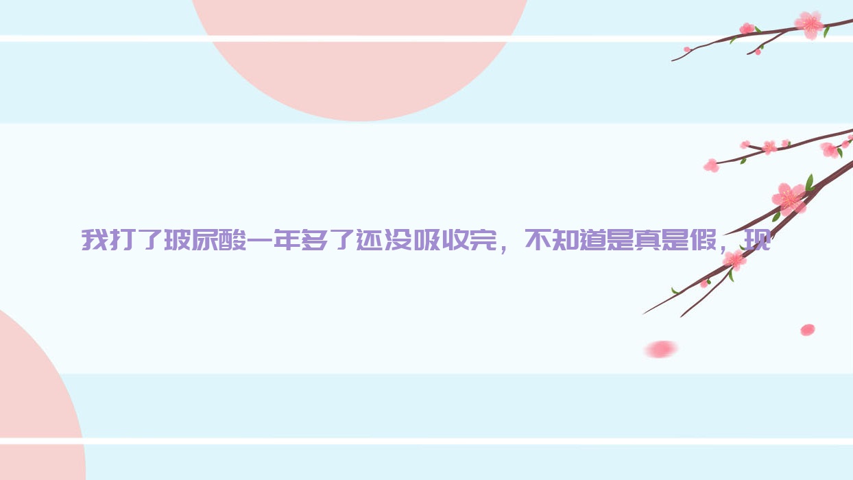 我打了玻尿酸一年多了还没吸收完，不知道是真是假，现