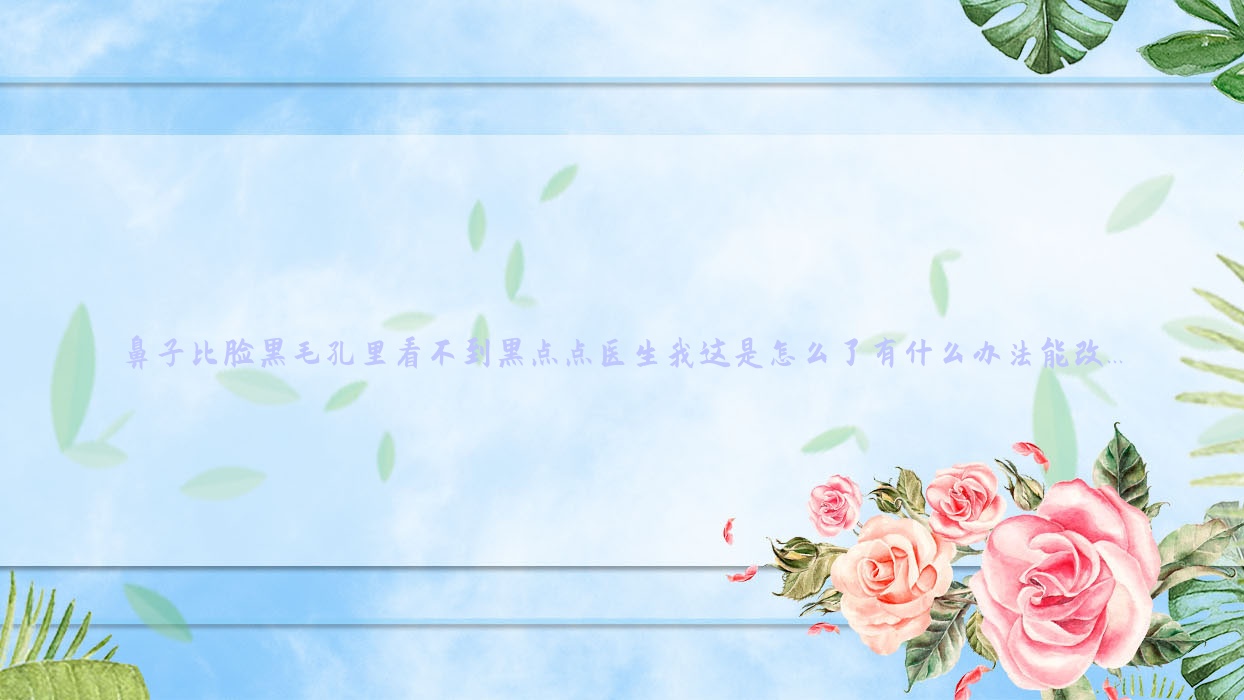 鼻子比脸黑毛孔里看不到黑点点医生我这是怎么了有什么办法能改...