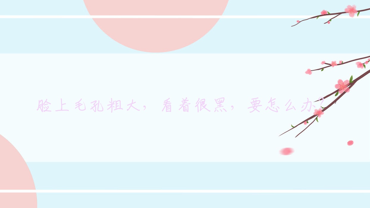 脸上毛孔粗大,看着很黑,要怎么办?