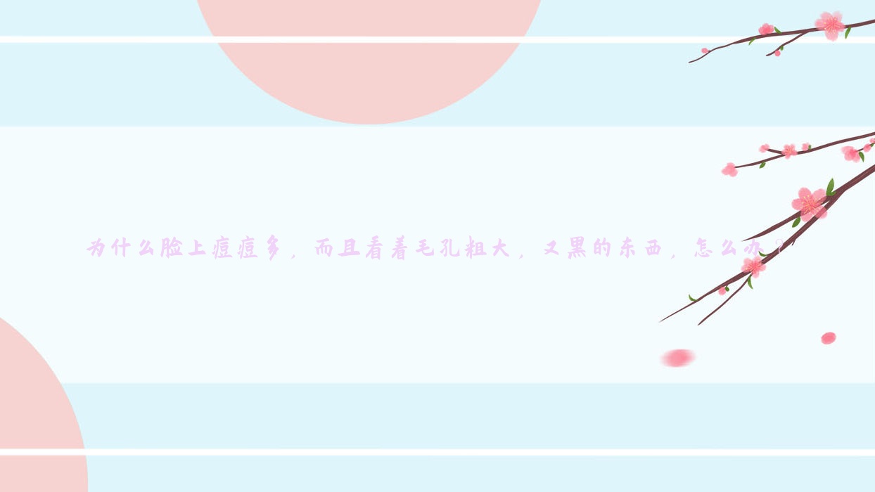 为什么脸上痘痘多,而且看着毛孔粗大,又黑的东西,怎么办?