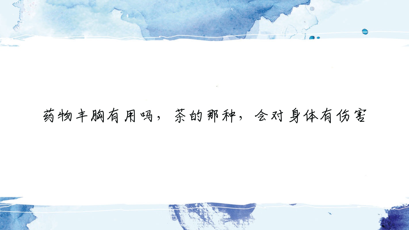 药物丰胸有用吗,茶的那种,会对身体有伤害