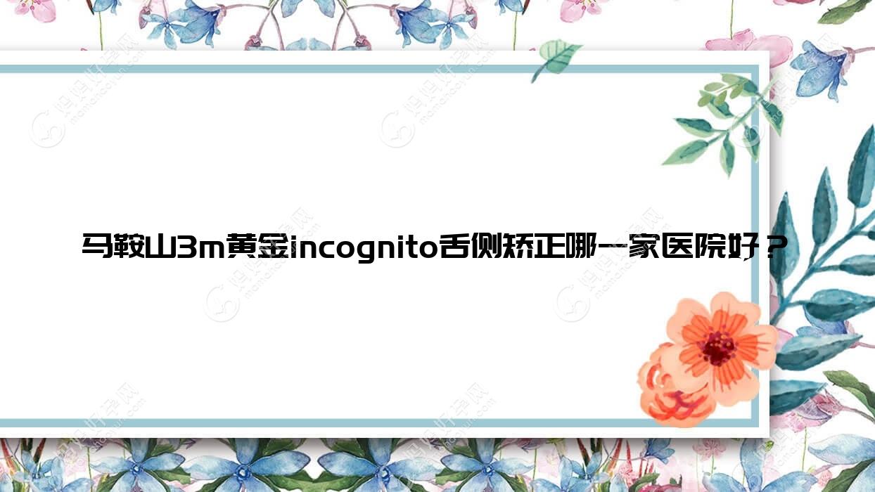 马鞍山3m黄金incognito舌侧矫正哪一家医院好？