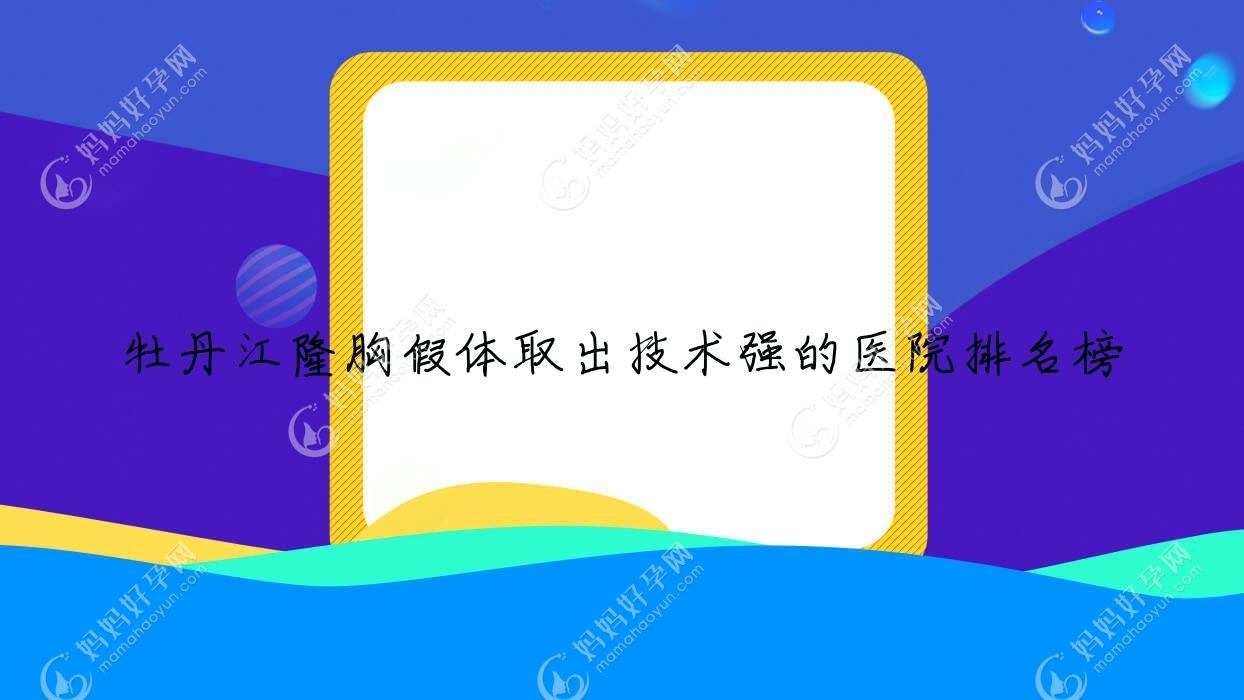 牡丹江隆胸假体取出技术强的医院排名榜