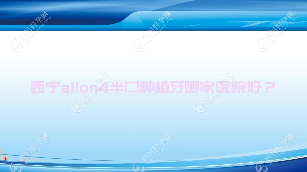 西宁allon4半口种植牙哪家医院好？