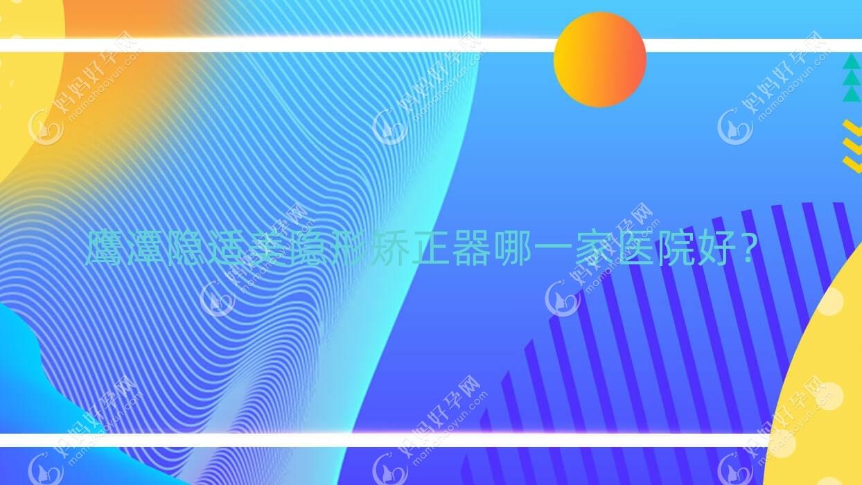 鹰潭隐适美隐形矫正器哪一家医院好？
