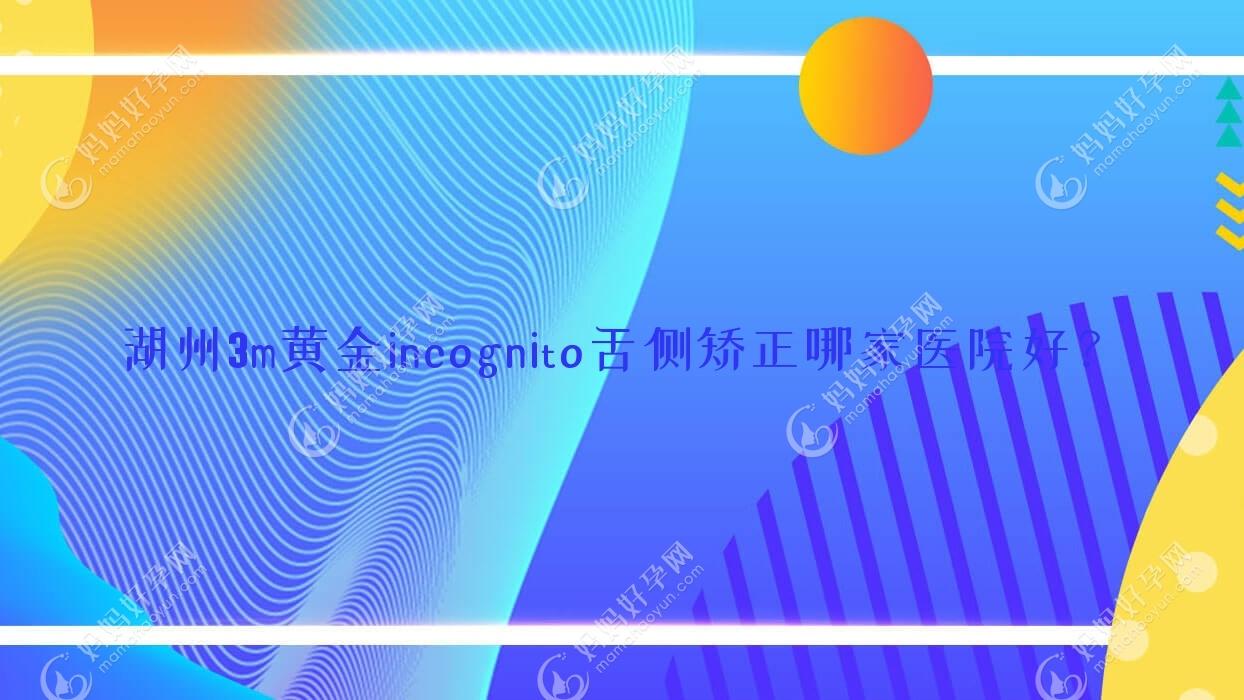 湖州3m黄金incognito舌侧矫正哪家医院好？排名前十医院有鼎植医院/