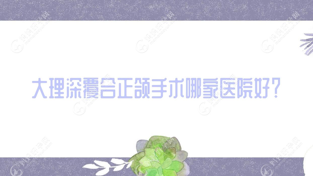 大理深覆合正颌手术哪家医院好？