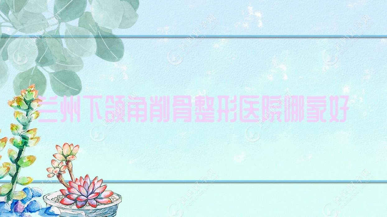 兰州下颌角削骨整形医院哪家好