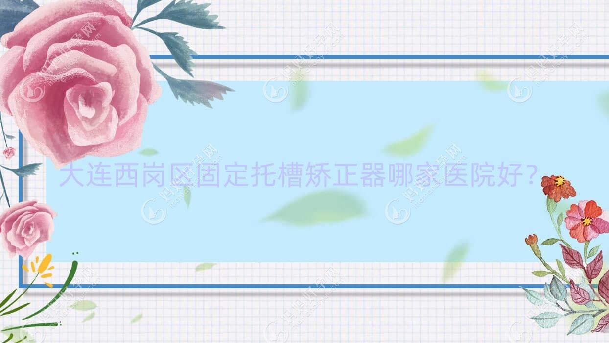 大连西岗区固定托槽矫正器哪家医院好？