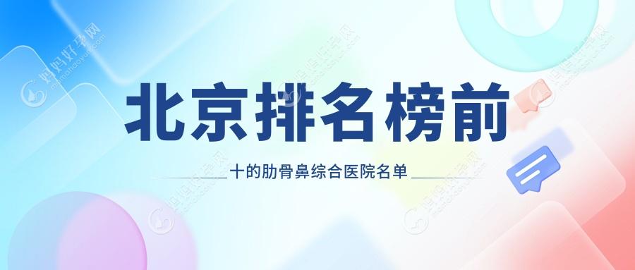 北京排名榜前十的肋骨鼻综合医院名单发布(推荐北京肋骨鼻综合比较好的十家医院)