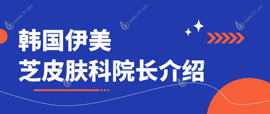 韩国伊美芝皮肤科院长介绍
