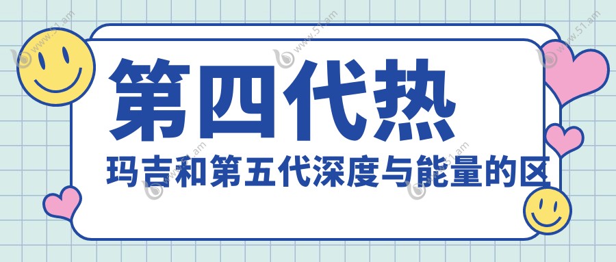 第四代热玛吉和第五代深度与能量的区别