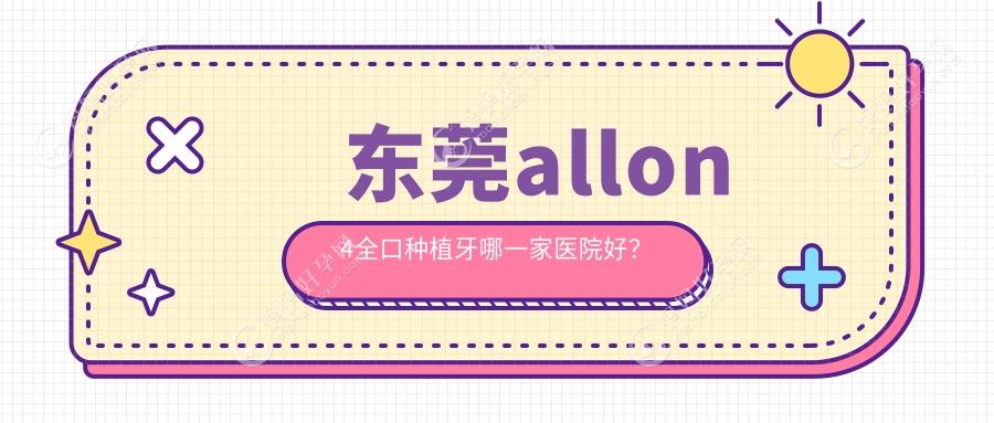 东莞allon4全口种植牙哪一家医院好？排名前十医院有莞嘉/东城百德