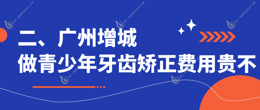 二、广州增城做青少年牙齿矫正费用贵不贵？德馨6580/雅金5650/荣信5889