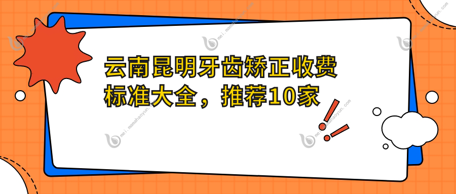 云南昆明牙齿矫正收费标准大全，推荐10家知名口腔机构：雅之家、王晓彤口腔等