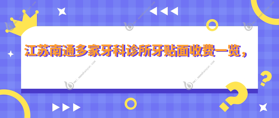 江苏南通多家牙科诊所牙贴面收费一览，这些口腔门诊费用揭晓（殷海军兴烨美新等）