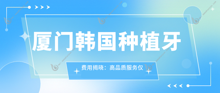 厦门韩国种植牙费用揭晓：高品质服务仅需3500元，了解详细种植价格
