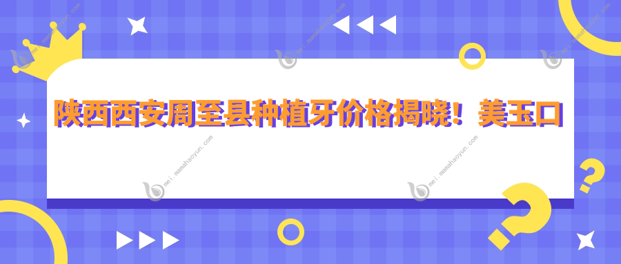 陕西西安周至县种植牙价格揭晓！美玉口腔专业解答费用详情