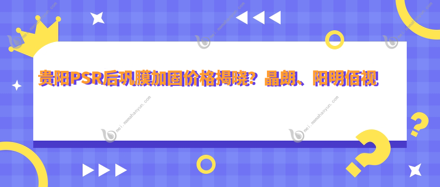贵阳PSR后巩膜加固价格揭晓？晶朗、阳明佰视佳眼科费用详询
