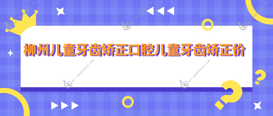 柳州儿童牙齿矫正口腔儿童牙齿矫正价格表