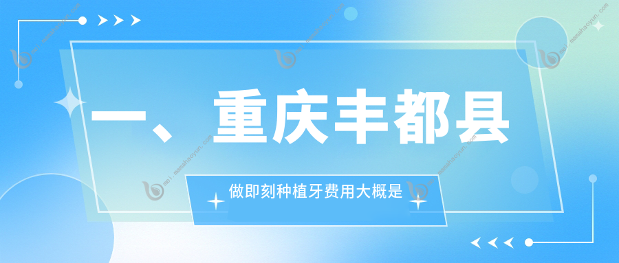 一、重庆丰都县做即刻种植牙费用大概是多少钱？公开2025重庆丰都县即刻种植牙价目单