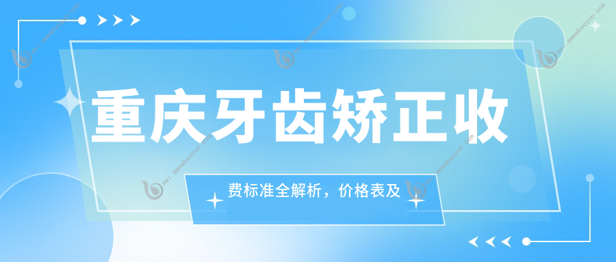 重庆牙齿矫正收费标准全解析，价格表及医院地址一网打尽