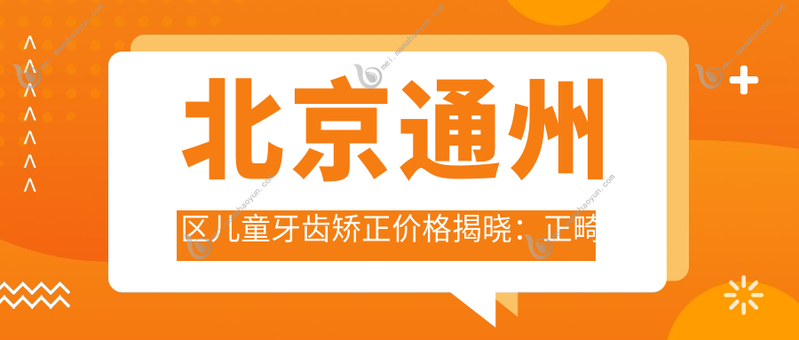 北京通州区儿童牙齿矫正价格揭晓：正畸费用全解析