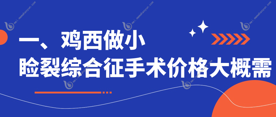 一、鸡西做小睑裂综合征手术价格大概需要多少钱？揭晓2025鸡西小睑裂综合征手术价格表