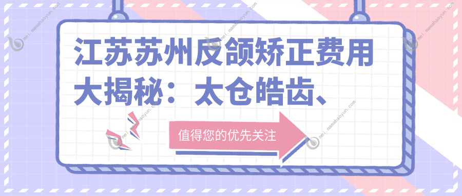 江苏苏州反颌矫正费用大揭秘：太仓皓齿、品瑞元和与家口齿科收费标准对比