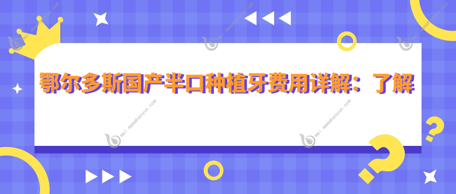 鄂尔多斯国产半口种植牙费用详解：了解做 半口的准确价格