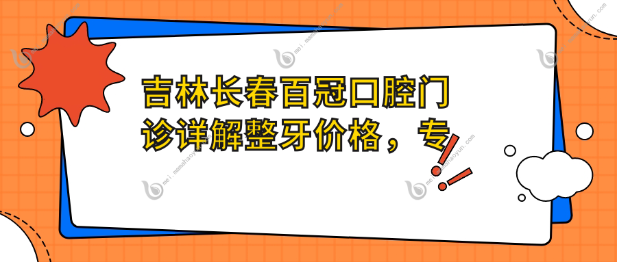 吉林长春百冠口腔门诊详解整牙价格，专业矫正方案费用大揭秘！