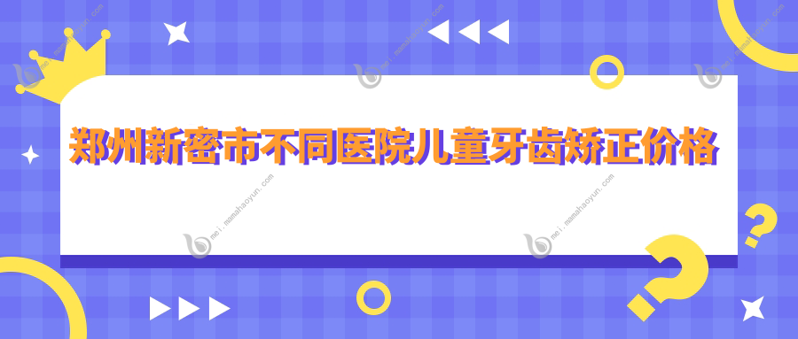 郑州新密市不同医院儿童牙齿矫正价格表