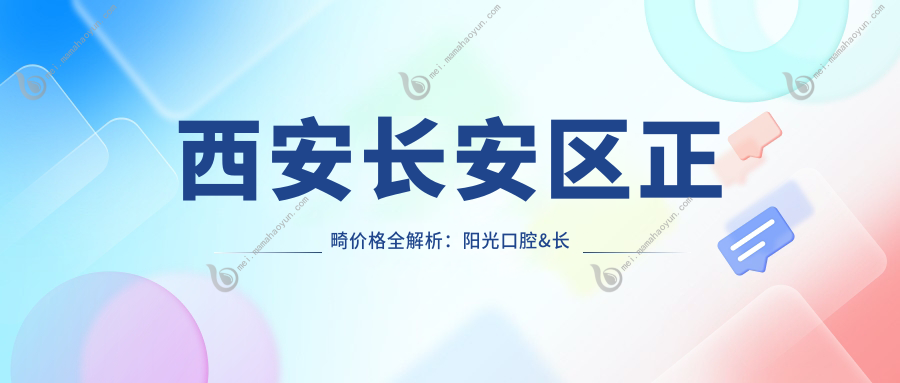 西安长安区正畸价格全解析：阳光口腔&长百诊所费用对比