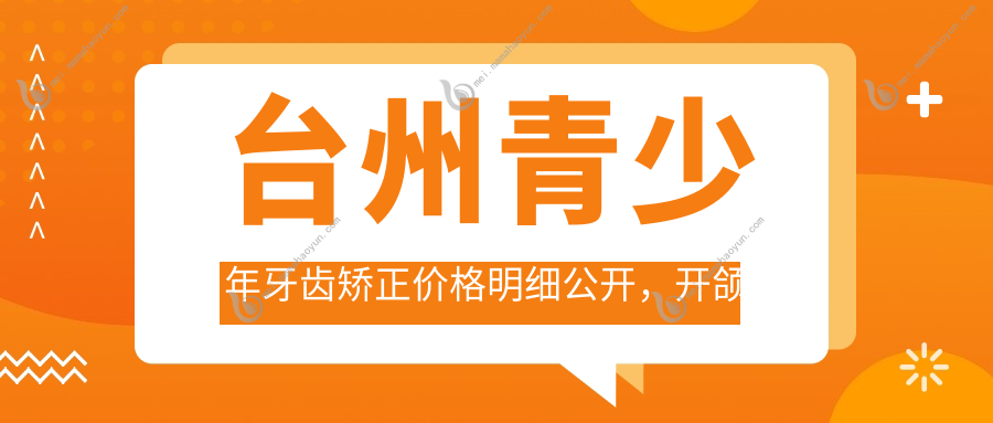 台州青少年牙齿矫正价格明细公开，开颌矫正特惠仅需50