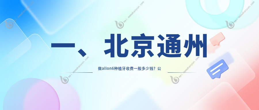 一、北京通州做allon6种植牙收费一般多少钱？公开2025北京通州allon6种植牙价格表