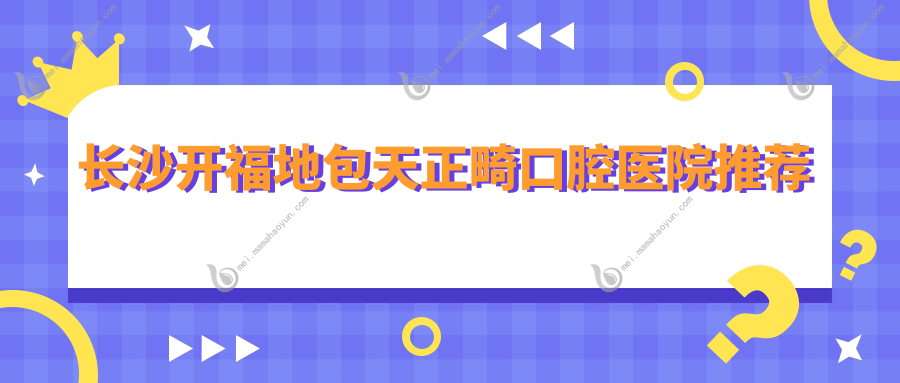 长沙开福地包天正畸口腔医院推荐