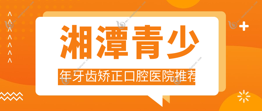 湘潭青少年牙齿矫正口腔医院推荐