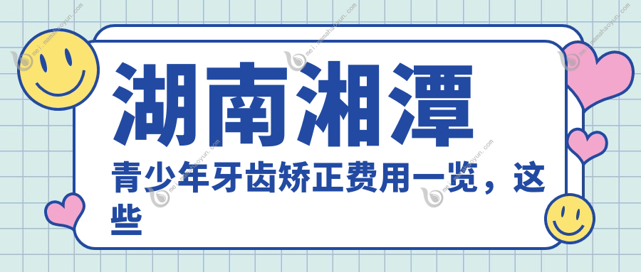 湖南湘潭青少年牙齿矫正费用一览，这些口腔医院收费标准对比