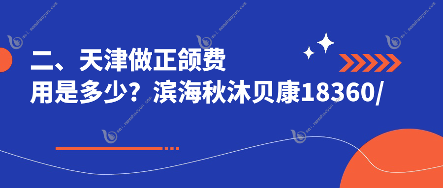 二、天津做正颌费用是多少？滨海秋沐贝康18360/雅馨22799/咿啊21190