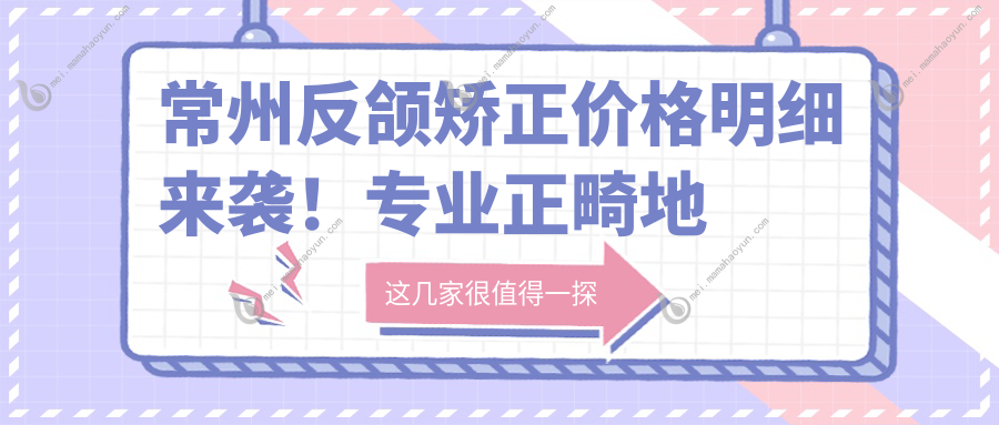 常州反颌矫正价格明细来袭！专业正畸地包天，费用仅需20,00元起