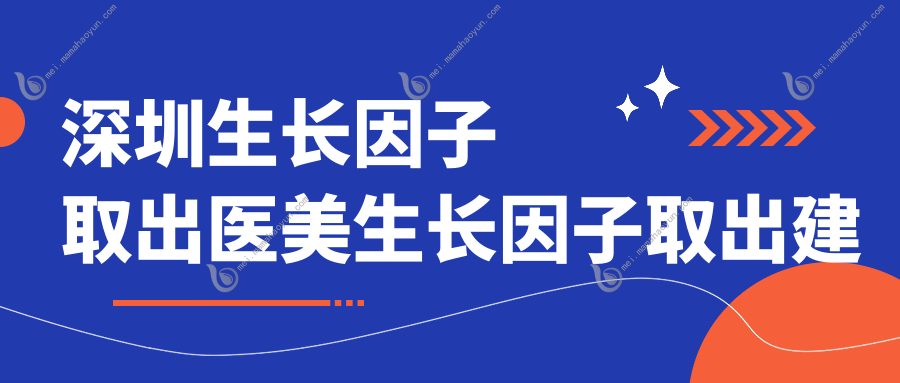 深圳生长因子取出医美生长因子取出建议