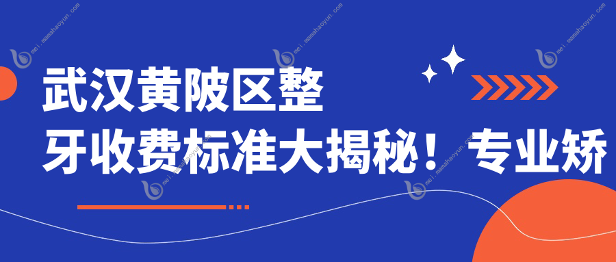 武汉黄陂区整牙收费标准大揭秘！专业矫正仅需30