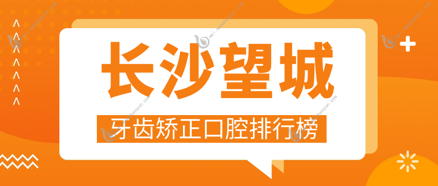 长沙望城牙齿矫正口腔排行榜