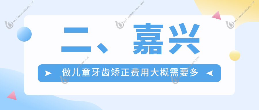 二、嘉兴做儿童牙齿矫正费用大概需要多少钱？含贝6198/华凯6599/瑞民6160