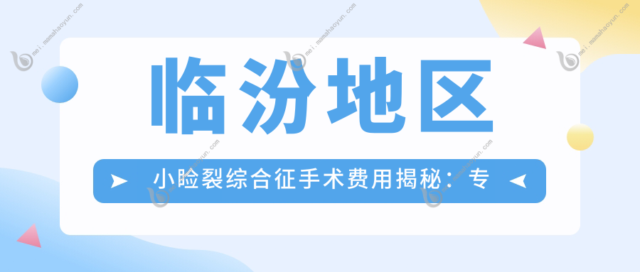 临汾地区小睑裂综合征手术费用揭秘：专业治疗，价格仅50